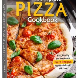The Complete Pizza Cookbook: Easy, Healthy and Homemade Pizza Recipes Your Whole Family Will Love